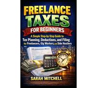 FREELANCE TAXES FOR BEGINNERS: A Simple Step-by-Step Guide to Tax Planning, Deductions, and Filing for Freelancers, Gig Workers, and Side Hustlers (The Practical Tax Guide Series)