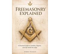 FREEMASONRY EXPLAINED: A Practical Guide to Symbols, Degrees, and Life Inside the Lodge (The Essential Freemasonry Series)