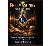 Freemasonry for Beginners: A Clear Guide to Masonic Symbols, Degrees, Rituals, and the Moral Philosophy of the Lodge