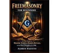 Freemasonry for Beginners: A Clear Guide to Masonic Symbols, Degrees, Rituals, and the Moral Philosophy of the Lodge