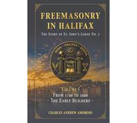 Freemasonry in Halifax - The Story of St. John's Lodge No. 2: Volume I - From 1780 to 1880 - The Early Builders
