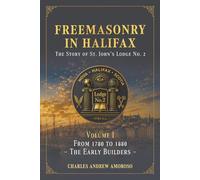 Freemasonry in Halifax - The Story of St. John's Lodge No. 2: Volume I - From 1780 to 1880 - The Early Builders