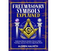 Freemasonry Symbols Explained: Understand Masonic Symbols, Discover Hidden Teachings, and Learn How the Lodge Really Works