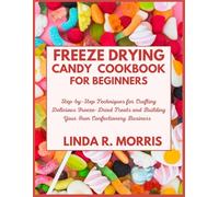 Freeze Drying Candy Cookbook for Beginners: Step-by-Step Techniques for Crafting Delicious Freeze-Dried Treats and Building Your Own Confectionery Business
