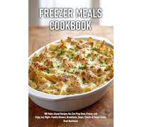 Freezer Meals Cookbook: 100 Make-Ahead Recipes You Can Prep Once, Freeze, and Enjoy Any Night-Family Dinners, Breakfasts, Soups, Snacks & Sweet Treats