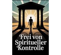 Frei von spiritueller Kontrolle: Manipulation erkennen, seelische Abhängigkeit lösen, innere Freiheit finden und selbstbestimmt glauben und leben (Arcana Praxis - Spirituelle Grundlagen & Rituale)
