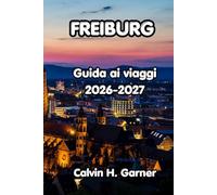 Freiburg Guida Ai Viaggi 2026-2027: La tua guida alle escursioni nella Foresta Nera di Friburgo, alla città vecchia medievale, alle gite di un giorno ... indipendenti nel Sud-Ovest della Germania