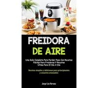 Freidora De Aire: Una guía completa para perder peso con recetas fáciles para freidoras y recetas útiles para el día a día (Recetas simples y deliciosas para principiantes y usuarios avanzados)