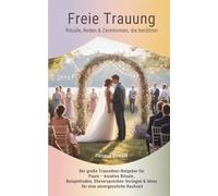 Freie Trauung - Rituale, Reden & Zeremonien, die berühren: Der große Ratgeber für Freie Trauungen - für Paare, Rituale, Beispielreden, Eheversprechen-Vorlagen & Ideen für eine unvergessliche Hochzeit