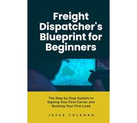 Freight Dispatcher's Blueprint for Beginners: The Step by Step System to Signing Your First Carrier and Booking Your First Load (The Freight Dispatcher Series)