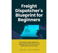 Freight Dispatcher's Blueprint for Beginners: The Step by Step System to Signing Your First Carrier and Booking Your First Load (The Freight Dispatcher Series)