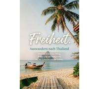 Freiheit. Auswandern nach Thailand:: Was Sie über Visa, Alltag, Kultur und den Weg in Ihr neues Zuhause wissen sollten