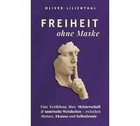 Freiheit ohne Maske: Eine Erzählung über Meisterschaft & tantrische Weisheiten - zwischen Absturz, Ekstase und Selbstironie