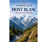 French Alps Mont Blanc Region Guidebook: Chamonix Hiking Trails, Glacier Routes & Alpine Adventure Paths