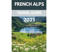 French Alps Travel Guide 2025: Exploring Chamonix, Annecy, Grenoble & the Best Alpine Adventures