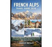French Alps Travel Guide 2026: Scenic Routes, Alpine Villages, and Peak Experiences in Chamonix, Annecy, Megève, Morzine, and Évian with 5 to 10 Day Itineraries for Hikes, Lakes, and Ski Towns