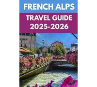 French Alps Travel Guide: An Insider’s Guide to Alpine Adventures, Lakeside Escapes & Mountain Magic (2025-2026)