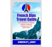 French Alps Travel Guide: Your comprehensive companion to majestic landscape, stunning scenery and vibrant culture