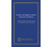 French and English artillery technical vocabulary: specially designed for the use of French Artillery instructors in the U.S. Army and British, American and French Artillery officers or interpreters