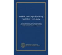 French and English artillery technical vocabulary: specially designed for the use of French Artillery instructors in the U.S. Army and British, American and French Artillery officers or interpreters
