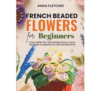 French Beaded Flowers for Beginners: Create Lifelike Wire and Seed Bead Flowers, Leaves, and Simple Arrangements for Gifts and Home Décor