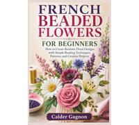 FRENCH BEADED FLOWERS FOR BEGINNERS: How to Create Realistic Floral Designs with Simple Beading Techniques, Patterns, and Creative Projects