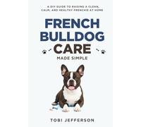 French Bulldog Care Made Simple: A DIY Guide to Raising a Clean, Calm, and Healthy Frenchie at Home (Popular Family Dog Home Care)
