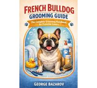 French Bulldog Grooming Guide: The complete grooming handbook for Frenchie lovers