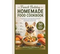 FRENCH BULLDOG HOMEMADE FOOD COOKBOOK: How to Make Fresh, Vet-Conscious Meals for Allergy Relief, Better Digestion, Healthy Weight Management, and ... Recipes, Feeding Guides, and Portion Charts