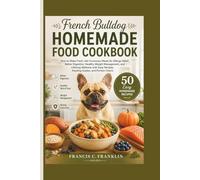 FRENCH BULLDOG HOMEMADE FOOD COOKBOOK: How to Make Fresh, Vet-Conscious Meals for Allergy Relief, Better Digestion, Healthy Weight Management, and ... Recipes, Feeding Guides, and Portion Charts