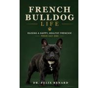 French Bulldog Life: Raising a Happy, Healthy Frenchie from Day One
