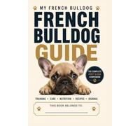French Bulldog Training Guide: Complete Care, Puppy Training, Nutrition, Homemade Recipes & Journal for First-Time and New Owners