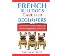FRENCH BULLDOGS CARE FOR BEGINNERS: The Essential Guide for New Owners from Puppy to Senior: Buying, Grooming, Exercising, Nutrition, Training, ... Pet - Secrets to a Happy, Healthy Companion