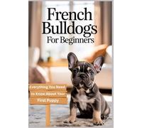 French Bulldogs for Beginners: Everything You Need to Know About Your First Puppy