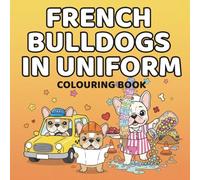 French Bulldogs in Uniform Colouring Book: Professionally Unqualified Dogs Doing Big Jobs (Dogs in Uniform)