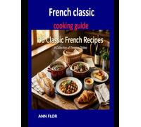 French Classic Cooking Guide: Traditional Recipes from the Heart of French Cuisine
