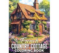 French Country Cottage Coloring Book: Explore the Serene Charm of Countryside Coloring Pages with Scenic Landscapes, And Blooming Gardens For Teens & Adults Anxiety Relieving