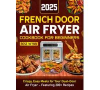 French Door Air Fryer Cookbook for Beginners 2025: Crispy, Easy Meals for Your Dual-Door Air Fryer - Featuring 200+ Recipes
