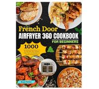 French Door AirFryer 360 Cookbook for Beginners: 1000-Day Mouthwatering Recipes to Air Fry, Grill, Bake, Broil, Rotisserie, Roast, Toast, and ... Homemade Meals. Including 30-Day Meal Plan.