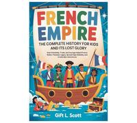 French Empire: The Complete History for Kids and it’s lost glory: How Friendship, Trade, and Courage Helped France Build a Timeless Legacy, Spread ... 21 (Kids Fun, History and Educational books)