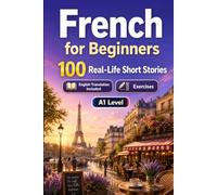 French for Beginners A1: 100 Real-Life Short Stories: Improve your reading comprehension and written expression through simple bilingual everyday situations