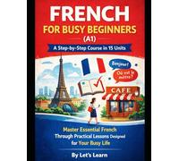 FRENCH FOR BUSY BEGINNERS (A1): A Step-by-Step Course in 15 Units - Master Essential French Through Practical Lessons Designed for Your Busy Life