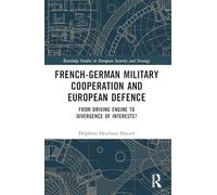 French-German Military Cooperation and European Defence: From Driving Engine to Divergence of Interests? (Routledge Studies in European Security and Strategy)