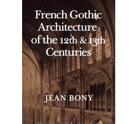 French Gothic Architecture of the Twelfth and Thirteenth Centuries: Volume 20 (California Studies in the History of Art)