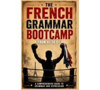 French Grammar Bootcamp: The 12-Week System to Master A1 to C1 Grammar, Expression, and Fluency - With Daily Plans, Checkpoints, and Maintenance Protocols
