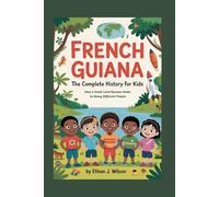 French Guiana: The Complete History for Kids: How a Small Land Became Home to Many Different People (Collections of Historical country books in south America)