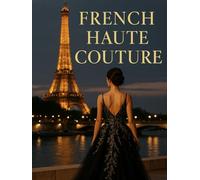French Haute Couture : The Art and French Elegance: A Luxury Coffee Table Book - A visual journey through iconic houses, ateliers, and runway shows