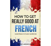 French: How to Get Really Good at French: Learn French to Fluency and Beyond