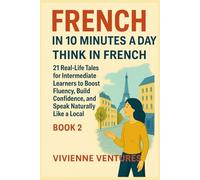French in 10 Minutes a Day: Book 2 - Think in French: 21 Real-Life Tales for Intermediate Learners to Boost Fluency, Build Confidence, and Speak Naturally Like a Local