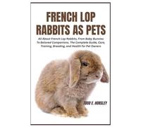 French Lop Rabbits as Pets: All About French Lop Rabbits, From Baby Bunnies To Beloved Companions. The Complete Guide, Care, Training, Breeding, and Health for Pet Owners